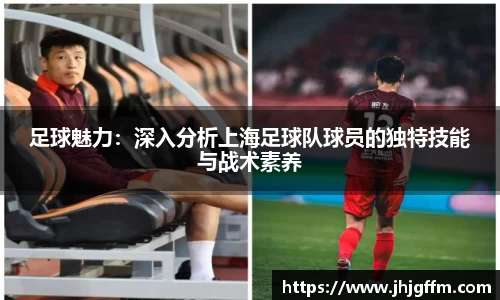 足球魅力：深入分析上海足球队球员的独特技能与战术素养