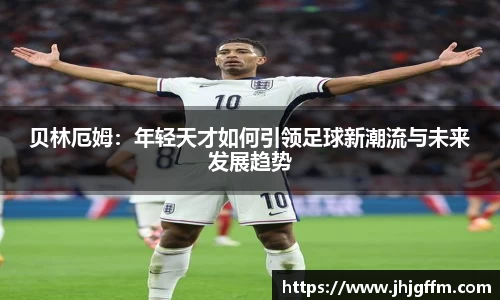 贝林厄姆：年轻天才如何引领足球新潮流与未来发展趋势