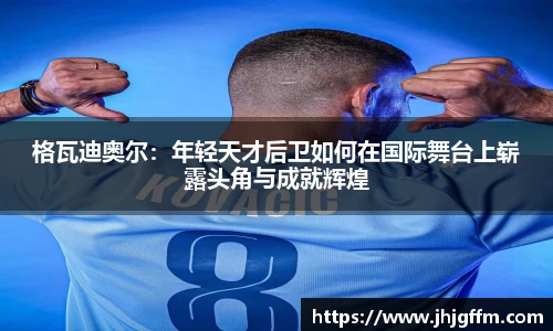 格瓦迪奥尔：年轻天才后卫如何在国际舞台上崭露头角与成就辉煌
