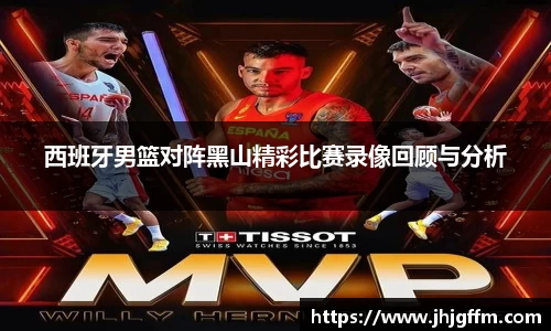 西班牙男篮对阵黑山精彩比赛录像回顾与分析