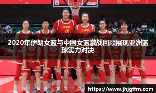 2020年伊朗女篮与中国女篮激战回顾展现亚洲篮球实力对决
