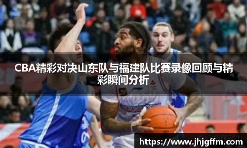 CBA精彩对决山东队与福建队比赛录像回顾与精彩瞬间分析