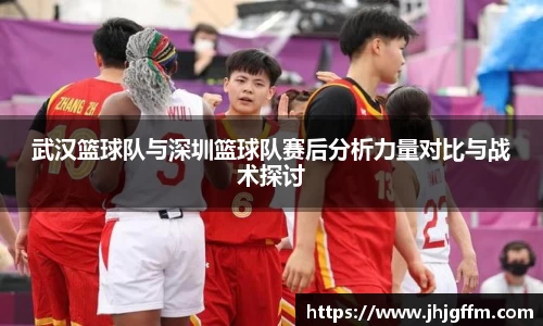 武汉篮球队与深圳篮球队赛后分析力量对比与战术探讨