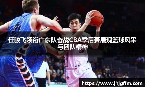 任骏飞领衔广东队奋战CBA季后赛展现篮球风采与团队精神
