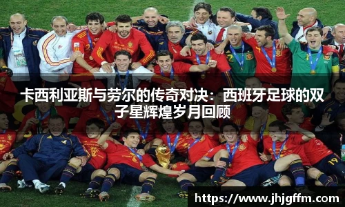 卡西利亚斯与劳尔的传奇对决：西班牙足球的双子星辉煌岁月回顾