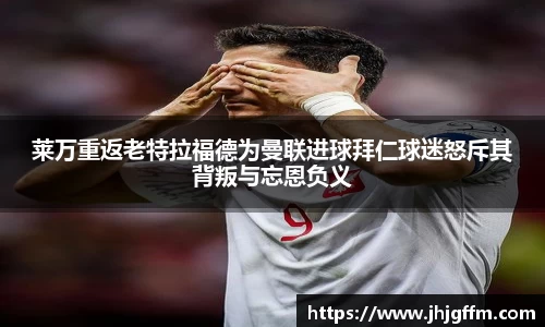 莱万重返老特拉福德为曼联进球拜仁球迷怒斥其背叛与忘恩负义